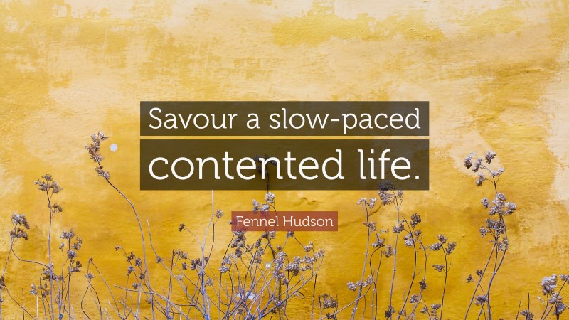 Fennel Hudson Quote: “Savour a slow-paced contented life.”