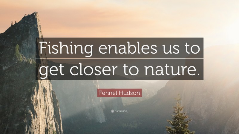 Fennel Hudson Quote: “Fishing enables us to get closer to nature.”
