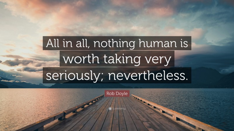 Rob Doyle Quote: “All in all, nothing human is worth taking very seriously; nevertheless.”
