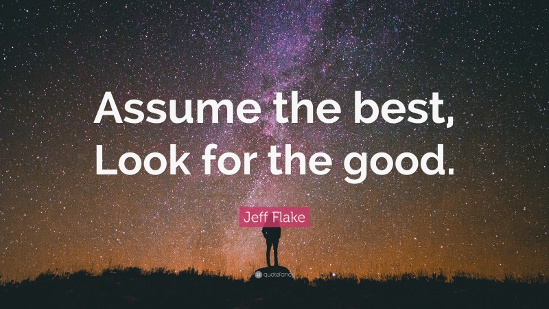 Jeff Flake Quote: “Assume the best, Look for the good.”