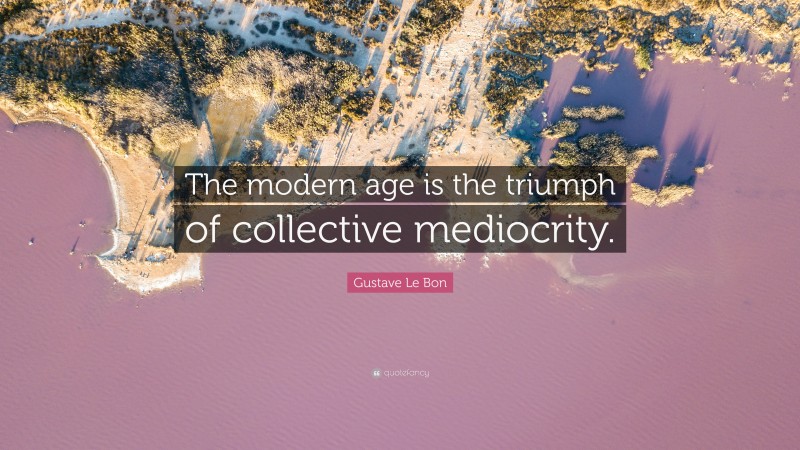 Gustave Le Bon Quote: “The modern age is the triumph of collective mediocrity.”