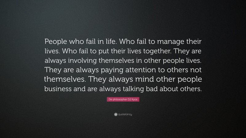 De philosopher DJ Kyos Quote: “People who fail in life. Who fail to manage their lives. Who fail to put their lives together. They are always involving themselves in other people lives. They are always paying attention to others not themselves. They always mind other people business and are always talking bad about others.”