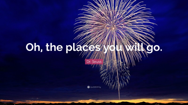 Dr. Seuss Quote: “Oh, the places you will go.”