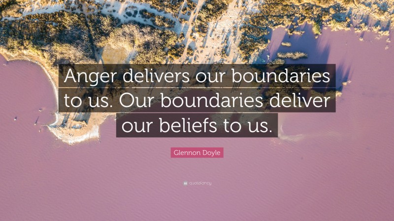 Glennon Doyle Quote: “Anger delivers our boundaries to us. Our boundaries deliver our beliefs to us.”