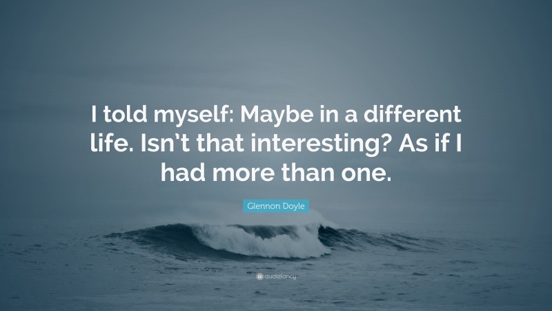 Glennon Doyle Quote: “I told myself: Maybe in a different life. Isn’t that interesting? As if I had more than one.”