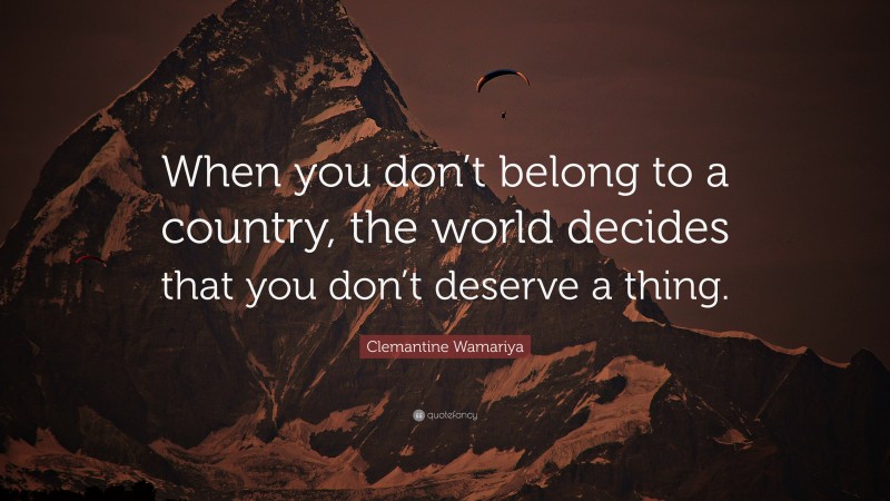 Clemantine Wamariya Quote: “When you don’t belong to a country, the world decides that you don’t deserve a thing.”