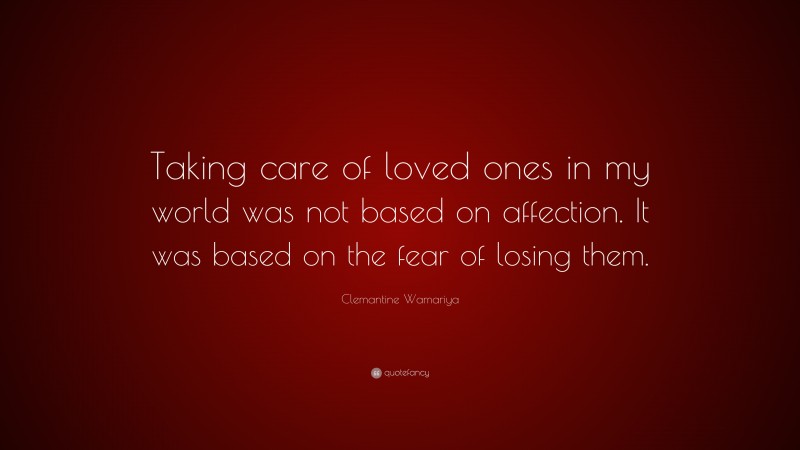 Clemantine Wamariya Quote: “Taking care of loved ones in my world was not based on affection. It was based on the fear of losing them.”