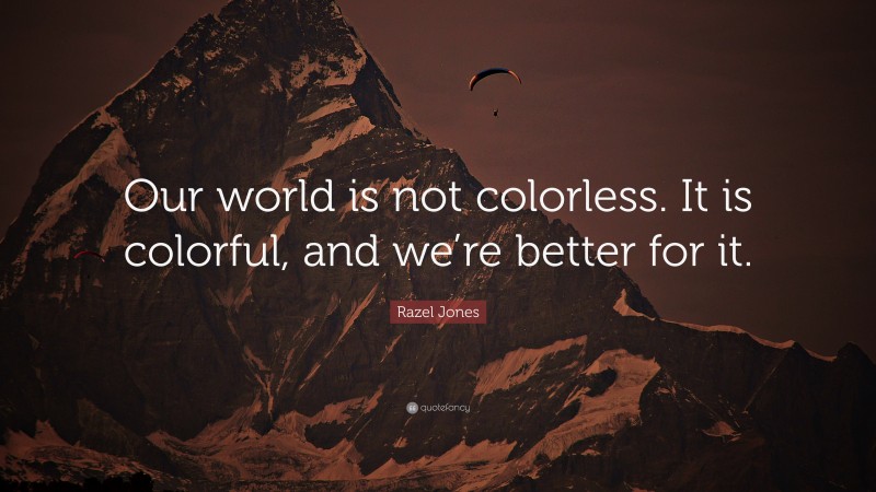 Razel Jones Quote: “Our world is not colorless. It is colorful, and we’re better for it.”