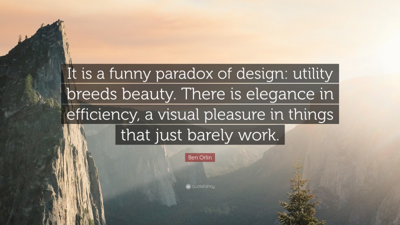 Ben Orlin Quote: “It is a funny paradox of design: utility breeds beauty. There is elegance in efficiency, a visual pleasure in things that just barely work.”
