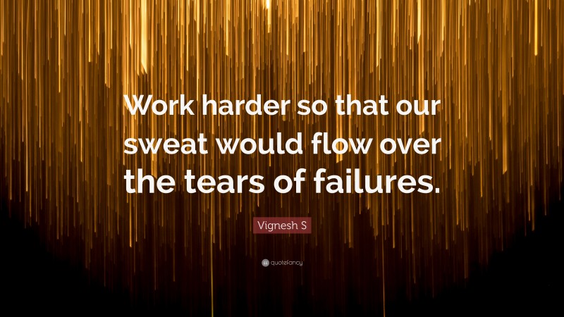 Vignesh S Quote: “Work harder so that our sweat would flow over the tears of failures.”