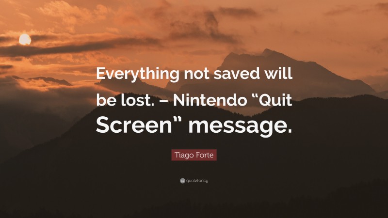 Tiago Forte Quote: “Everything not saved will be lost. – Nintendo “Quit Screen” message.”