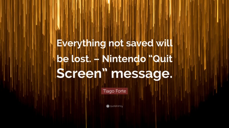 Tiago Forte Quote: “Everything not saved will be lost. – Nintendo “Quit Screen” message.”