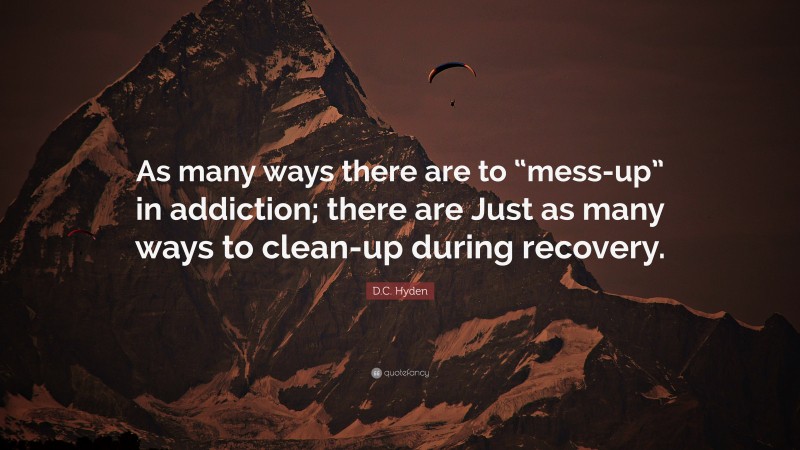 D.C. Hyden Quote: “As many ways there are to “mess-up” in addiction; there are Just as many ways to clean-up during recovery.”
