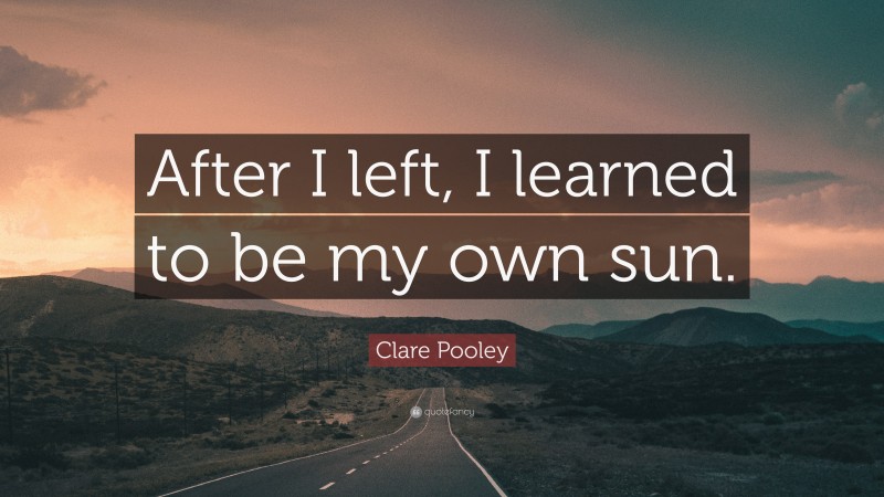 Clare Pooley Quote: “After I left, I learned to be my own sun.”