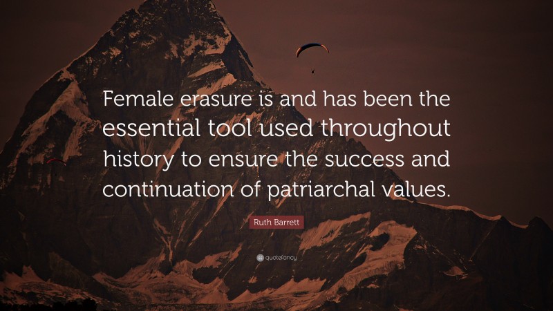Ruth Barrett Quote: “Female erasure is and has been the essential tool used throughout history to ensure the success and continuation of patriarchal values.”