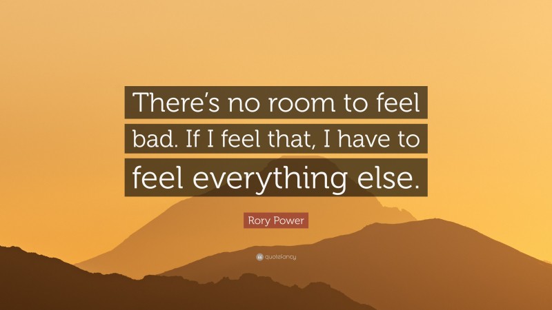 Rory Power Quote: “There’s no room to feel bad. If I feel that, I have to feel everything else.”