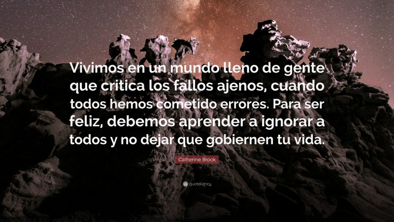 Catherine Brook Quote: “Vivimos en un mundo lleno de gente que critica los fallos ajenos, cuando todos hemos cometido errores. Para ser feliz, debemos aprender a ignorar a todos y no dejar que gobiernen tu vida.”