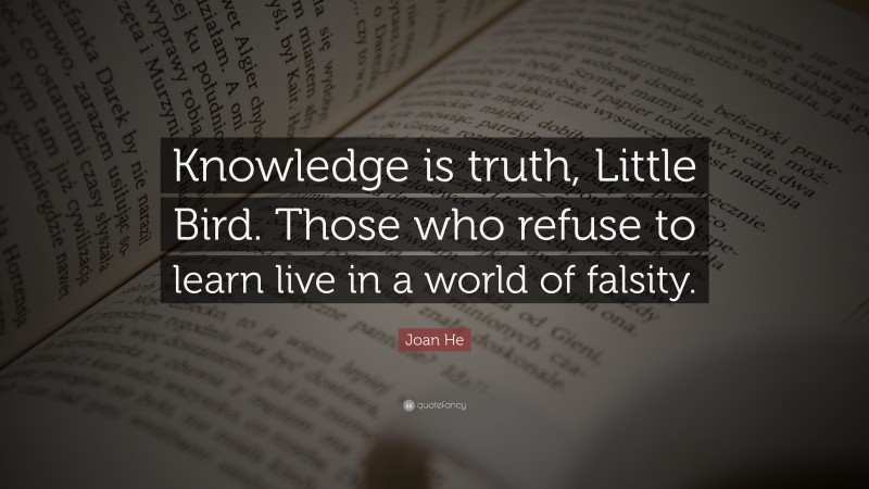 Joan He Quote: “Knowledge is truth, Little Bird. Those who refuse to learn live in a world of falsity.”