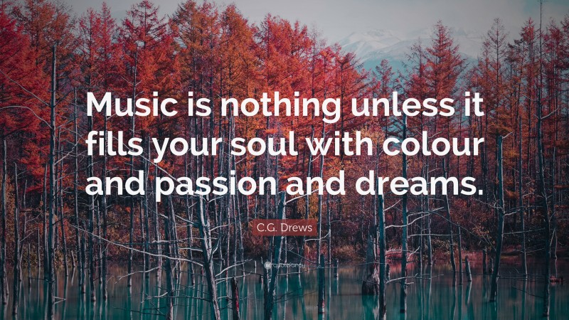 C.G. Drews Quote: “Music is nothing unless it fills your soul with colour and passion and dreams.”