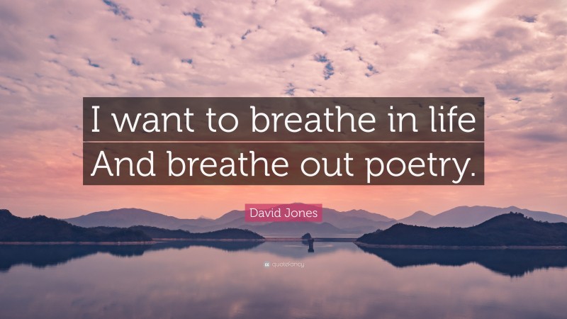 David Jones Quote: “I want to breathe in life And breathe out poetry.”
