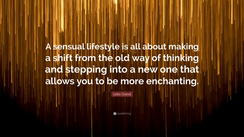 Lebo Grand Quote: “A sensual lifestyle is all about making a shift from the old way of thinking and stepping into a new one that allows you to be more enchanting.”