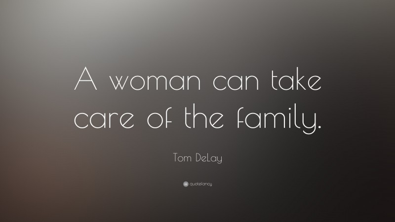 Tom DeLay Quote: “A woman can take care of the family.”