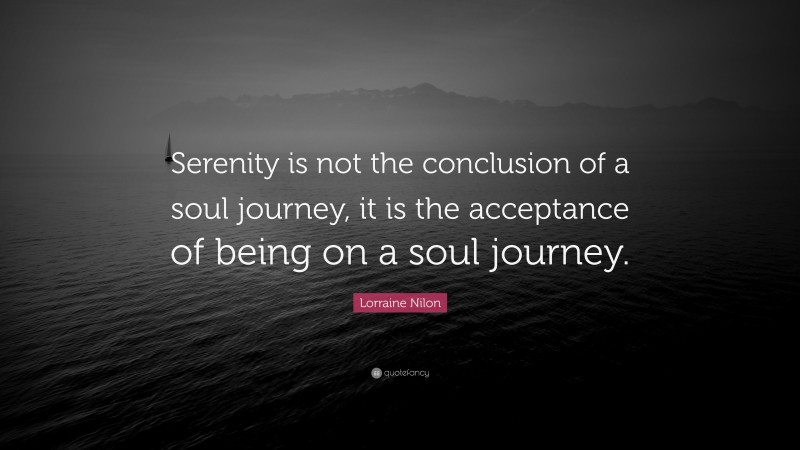 Lorraine Nilon Quote: “Serenity is not the conclusion of a soul journey, it is the acceptance of being on a soul journey.”