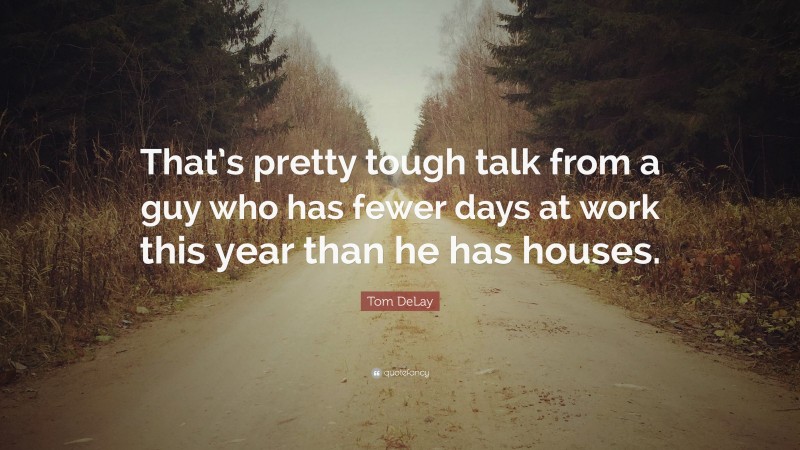 Tom DeLay Quote: “That’s pretty tough talk from a guy who has fewer days at work this year than he has houses.”