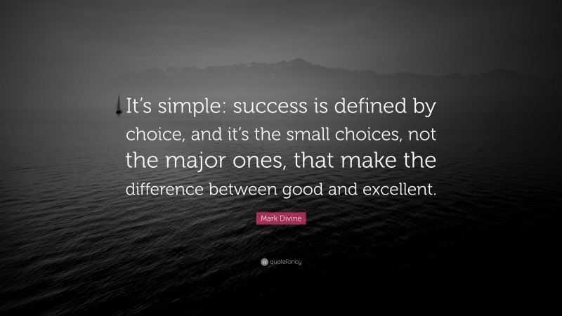 Mark Divine Quote: “It’s simple: success is defined by choice, and it’s the small choices, not the major ones, that make the difference between good and excellent.”