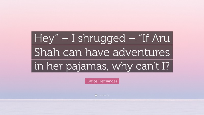 Carlos Hernandez Quote: “Hey” – I shrugged – “If Aru Shah can have adventures in her pajamas, why can’t I?”