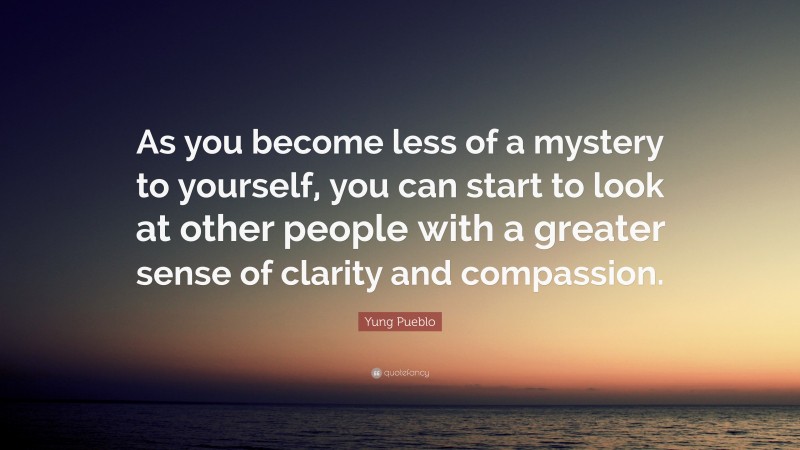 Yung Pueblo Quote: “As you become less of a mystery to yourself, you can start to look at other people with a greater sense of clarity and compassion.”