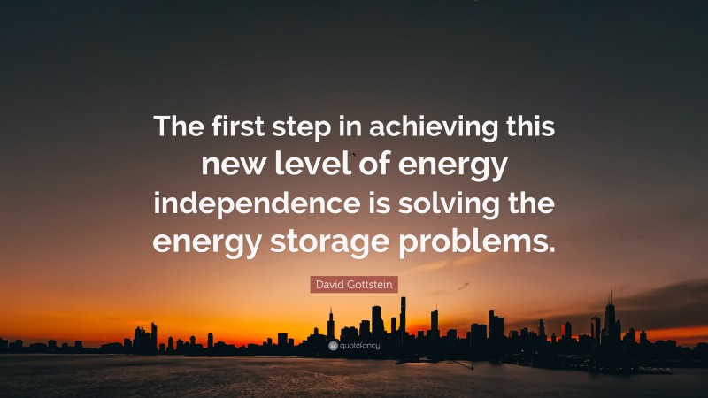 David Gottstein Quote: “The first step in achieving this new level of energy independence is solving the energy storage problems.”