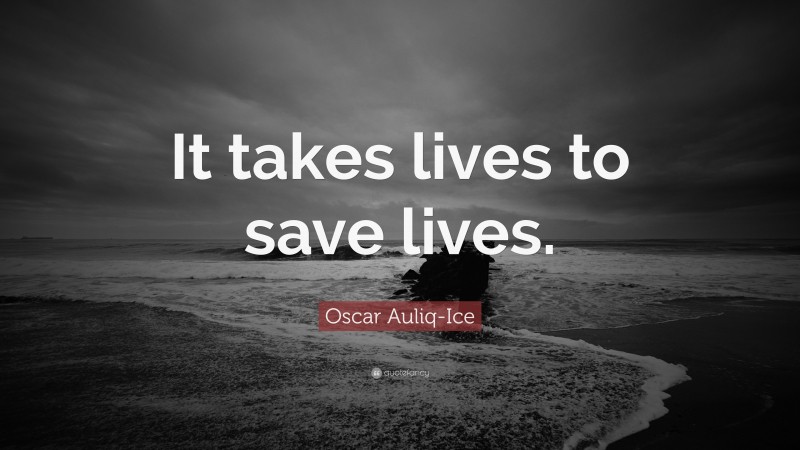 Oscar Auliq-Ice Quote: “It takes lives to save lives.”