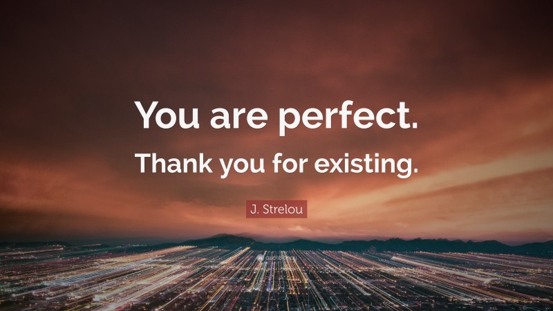 J. Strelou Quote: “You are perfect. Thank you for existing.”