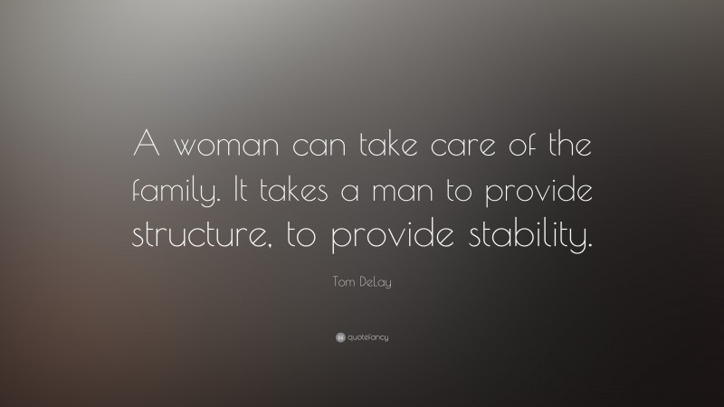 Tom DeLay Quote: “A woman can take care of the family. It takes a man to provide structure, to provide stability.”