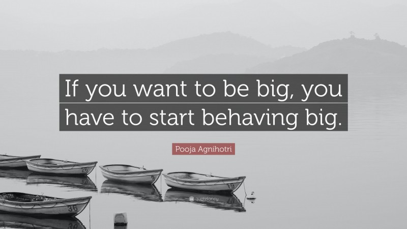 Pooja Agnihotri Quote: “If you want to be big, you have to start behaving big.”