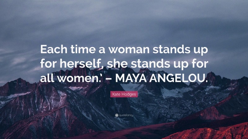 Kate Hodges Quote: “Each time a woman stands up for herself, she stands up for all women.’ – MAYA ANGELOU.”