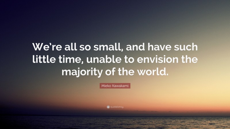 Mieko Kawakami Quote: “We’re all so small, and have such little time, unable to envision the majority of the world.”