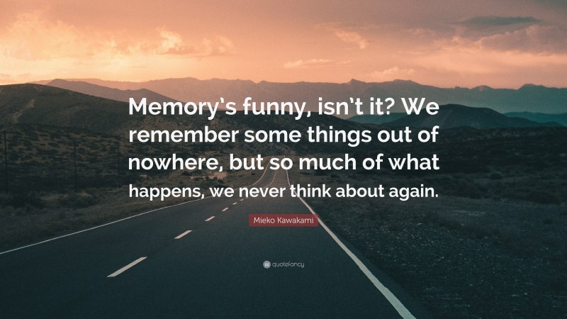Mieko Kawakami Quote: “Memory’s funny, isn’t it? We remember some things out of nowhere, but so much of what happens, we never think about again.”