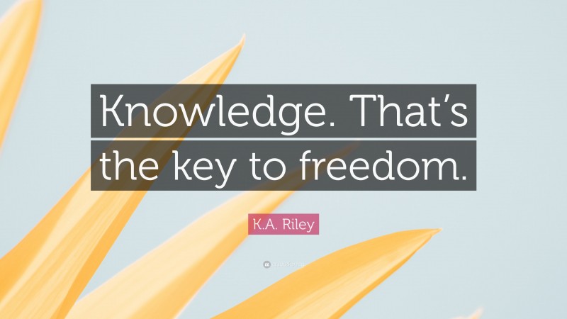 K.A. Riley Quote: “Knowledge. That’s the key to freedom.”