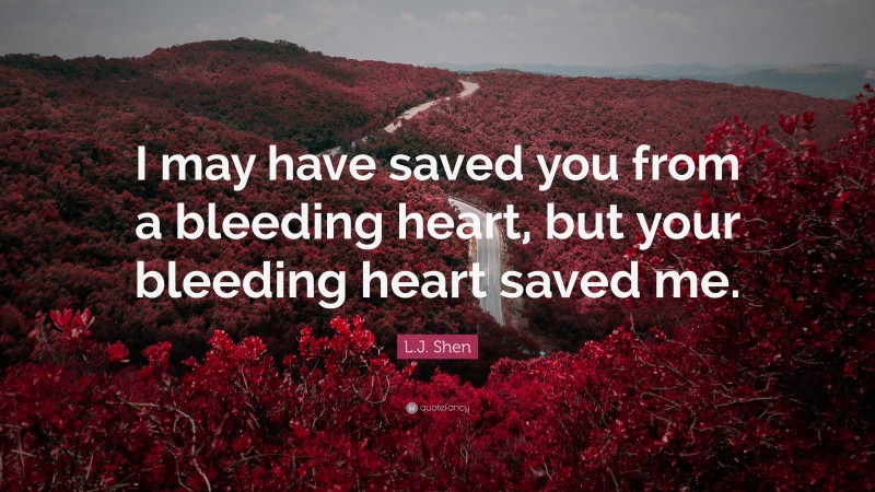 L.J. Shen Quote: “I may have saved you from a bleeding heart, but your bleeding heart saved me.”