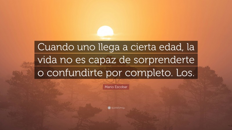 Mario Escobar Quote: “Cuando uno llega a cierta edad, la vida no es capaz de sorprenderte o confundirte por completo. Los.”