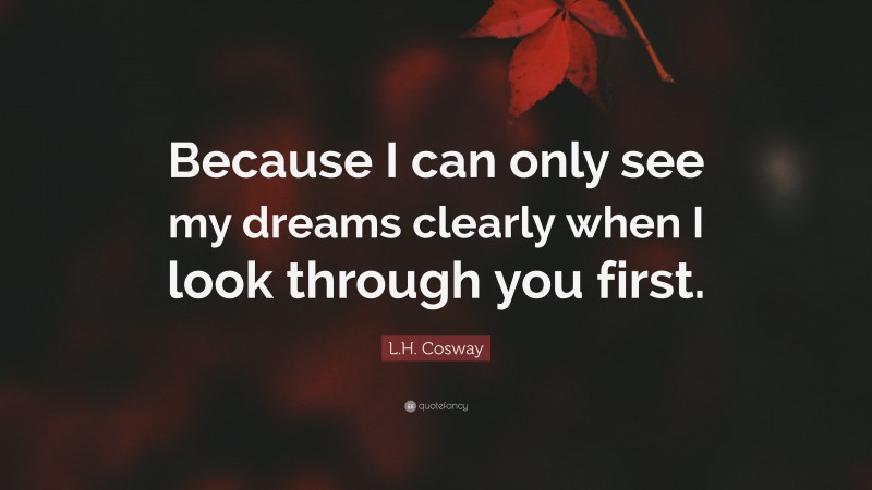 L.H. Cosway Quote: “Because I can only see my dreams clearly when I look through you first.”