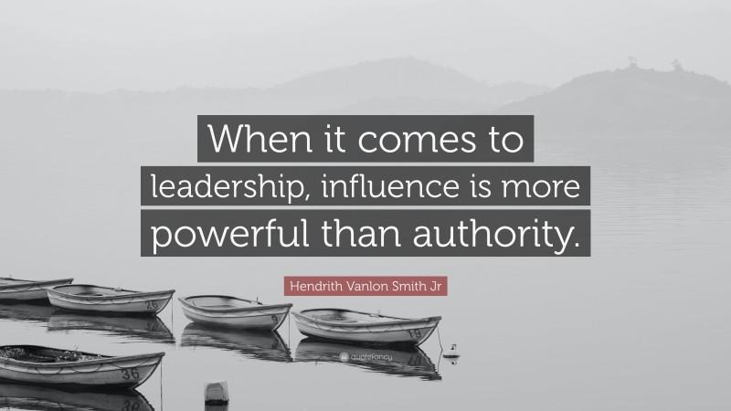Hendrith Vanlon Smith Jr Quote: “When it comes to leadership, influence is more powerful than authority.”