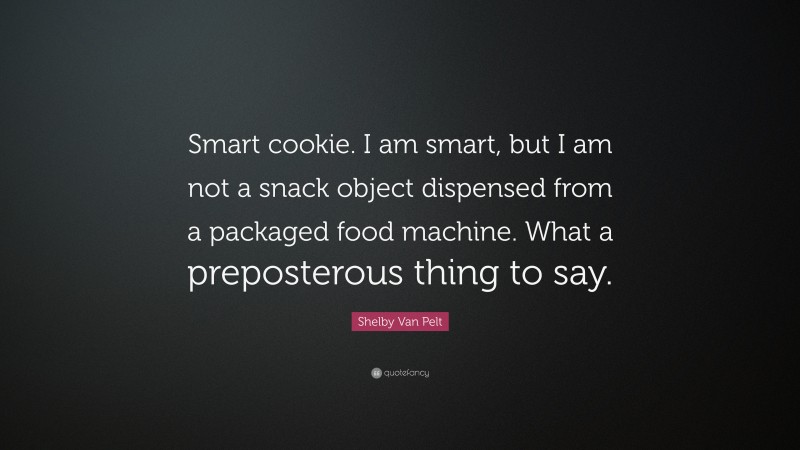 Shelby Van Pelt Quote: “Smart cookie. I am smart, but I am not a snack object dispensed from a packaged food machine. What a preposterous thing to say.”