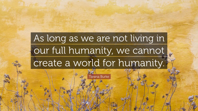 Tarana Burke Quote: “As long as we are not living in our full humanity, we cannot create a world for humanity.”