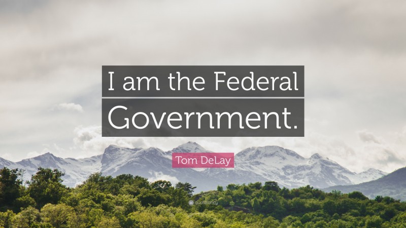 Tom DeLay Quote: “I am the Federal Government.”