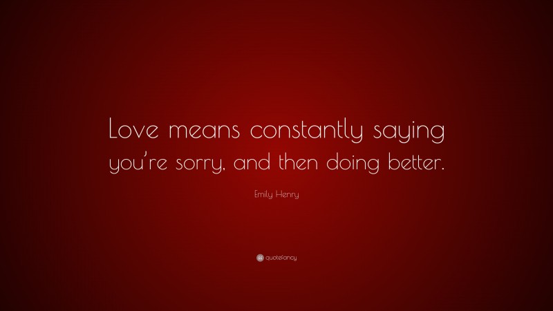 Emily Henry Quote: “Love means constantly saying you’re sorry, and then doing better.”