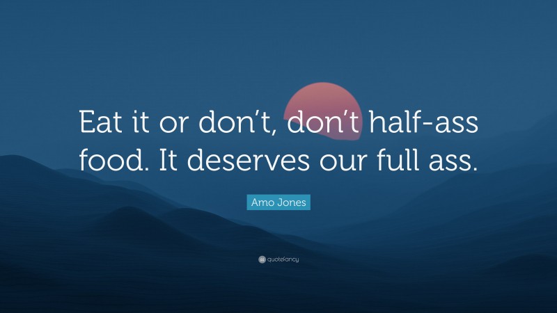 Amo Jones Quote: “Eat it or don’t, don’t half-ass food. It deserves our full ass.”