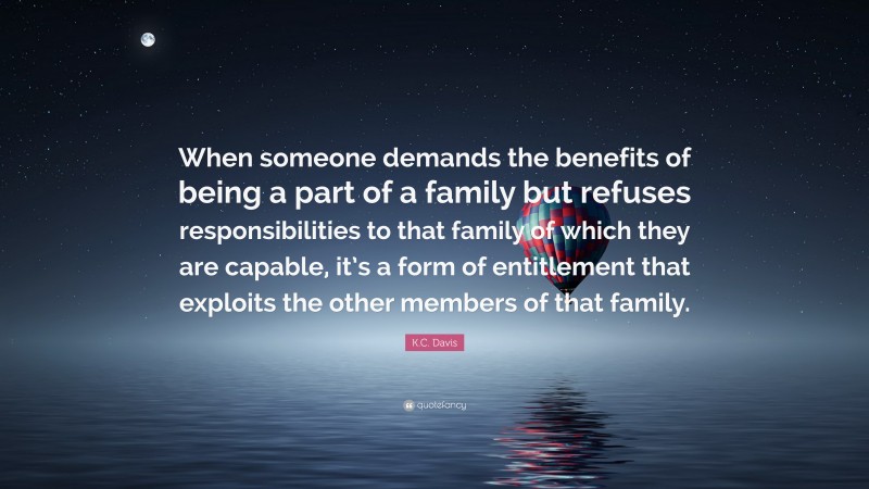 K.C. Davis Quote: “When someone demands the benefits of being a part of a family but refuses responsibilities to that family of which they are capable, it’s a form of entitlement that exploits the other members of that family.”